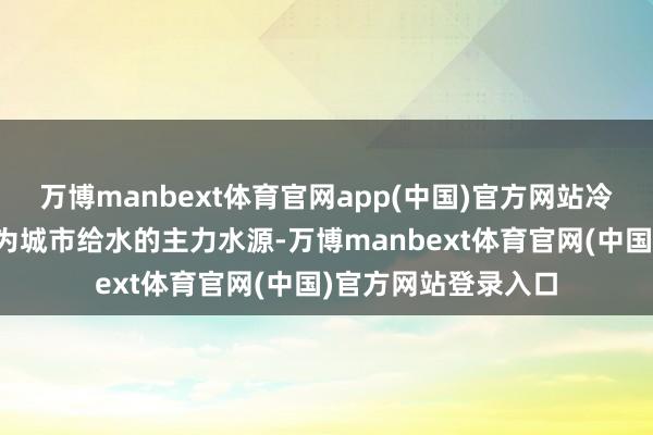 万博manbext体育官网app(中国)官方网站冷静取代密云水库成为城市给水的主力水源-万博manbext体育官网(中国)官方网站登录入口