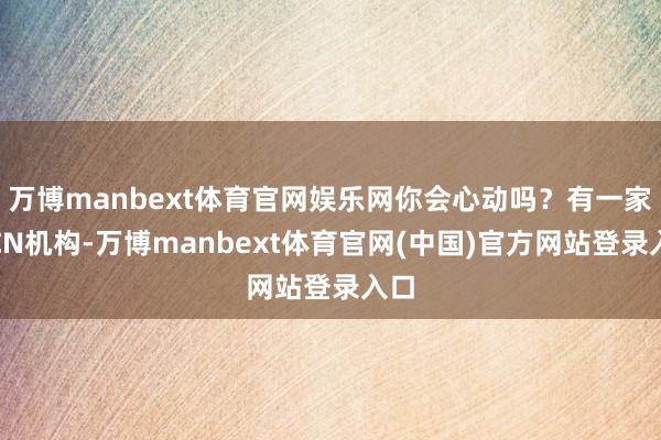 万博manbext体育官网娱乐网你会心动吗？有一家MCN机构-万博manbext体育官网(中国)官方网站登录入口