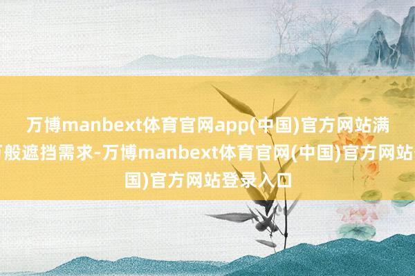 万博manbext体育官网app(中国)官方网站满足你的万般遮挡需求-万博manbext体育官网(中国)官方网站登录入口