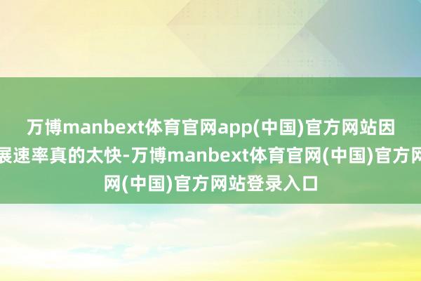 万博manbext体育官网app(中国)官方网站因为部队的发展速率真的太快-万博manbext体育官网(中国)官方网站登录入口
