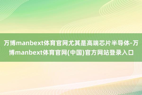 万博manbext体育官网尤其是高端芯片半导体-万博manbext体育官网(中国)官方网站登录入口
