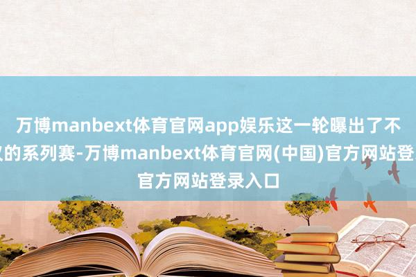 万博manbext体育官网app娱乐这一轮曝出了不少争议的系列赛-万博manbext体育官网(中国)官方网站登录入口