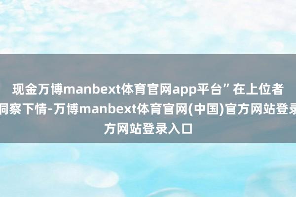 现金万博manbext体育官网app平台”在上位者简略洞察下情-万博manbext体育官网(中国)官方网站登录入口
