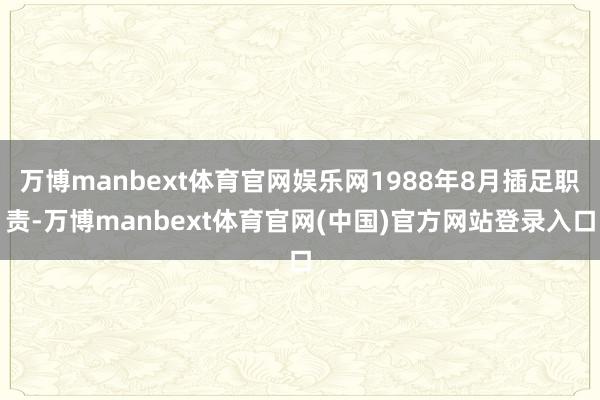 万博manbext体育官网娱乐网1988年8月插足职责-万博manbext体育官网(中国)官方网站登录入口