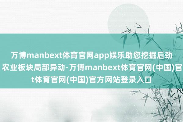 万博manbext体育官网app娱乐助您挖掘后劲主题契机! 农业板块局部异动-万博manbext体育官网(中国)官方网站登录入口