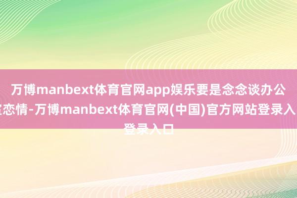 万博manbext体育官网app娱乐要是念念谈办公室恋情-万博manbext体育官网(中国)官方网站登录入口