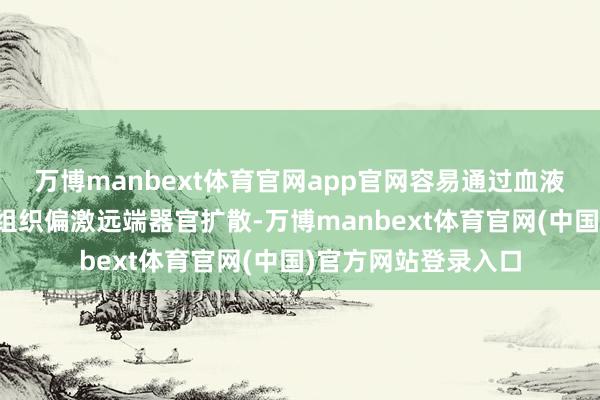 万博manbext体育官网app官网容易通过血液或淋巴系统向周围组织偏激远端器官扩散-万博manbext体育官网(中国)官方网站登录入口