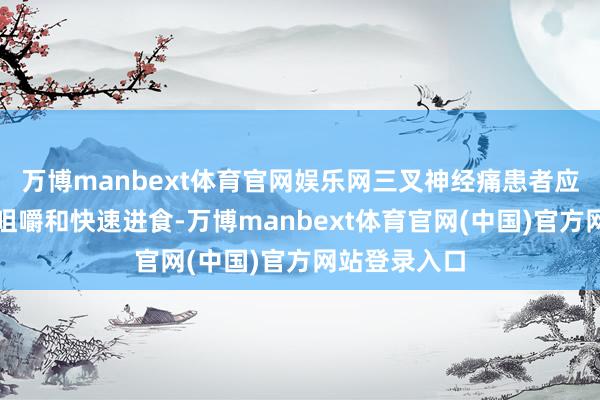 万博manbext体育官网娱乐网三叉神经痛患者应该幸免使劲咀嚼和快速进食-万博manbext体育官网(中国)官方网站登录入口