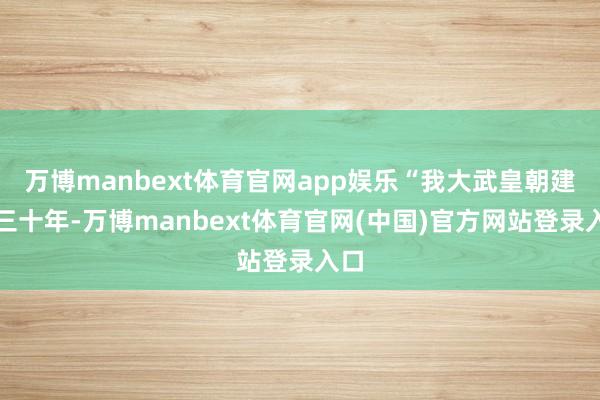 万博manbext体育官网app娱乐“我大武皇朝建国三十年-万博manbext体育官网(中国)官方网站登录入口