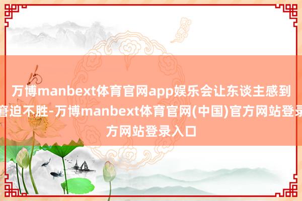 万博manbext体育官网app娱乐会让东谈主感到愈发窘迫不胜-万博manbext体育官网(中国)官方网站登录入口
