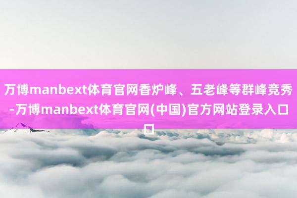 万博manbext体育官网香炉峰、五老峰等群峰竞秀-万博manbext体育官网(中国)官方网站登录入口