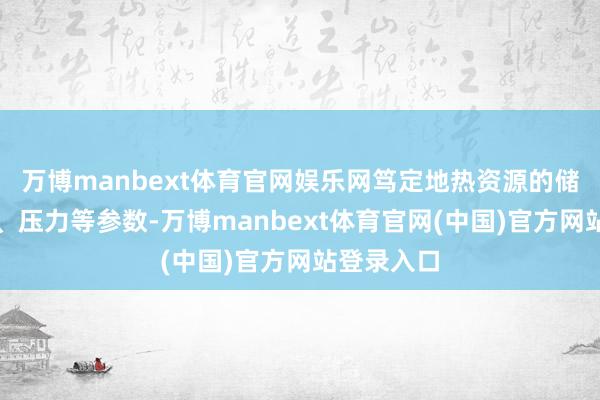 万博manbext体育官网娱乐网笃定地热资源的储量、温度、压力等参数-万博manbext体育官网(中国)官方网站登录入口