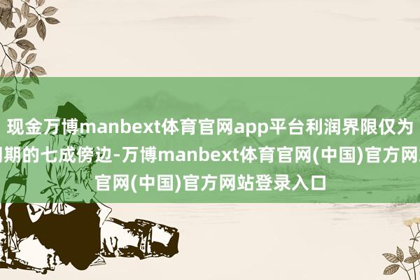 现金万博manbext体育官网app平台利润界限仅为 2021 年同期的七成傍边-万博manbext体育官网(中国)官方网站登录入口