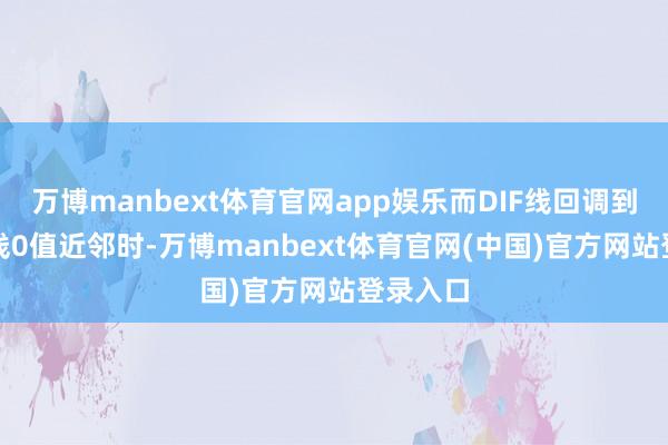 万博manbext体育官网app娱乐而DIF线回调到MACD线0值近邻时-万博manbext体育官网(中国)官方网站登录入口