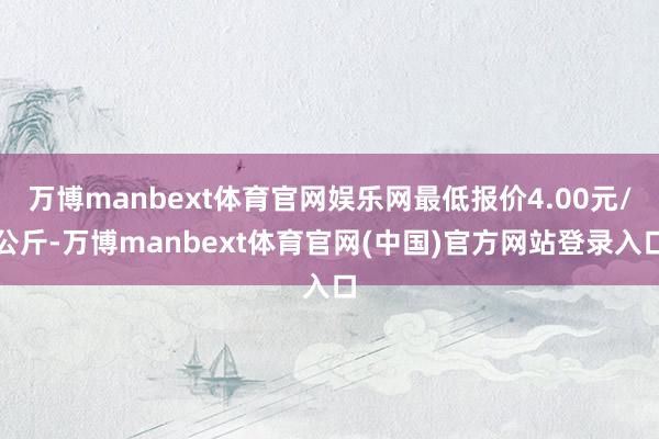 万博manbext体育官网娱乐网最低报价4.00元/公斤-万博manbext体育官网(中国)官方网站登录入口