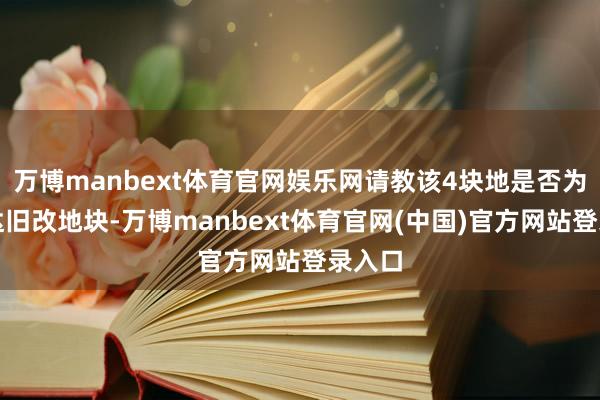 万博manbext体育官网娱乐网请教该4块地是否为原康达旧改地块-万博manbext体育官网(中国)官方网站登录入口