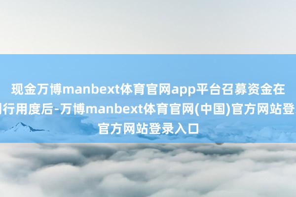 现金万博manbext体育官网app平台召募资金在扣除刊行用度后-万博manbext体育官网(中国)官方网站登录入口