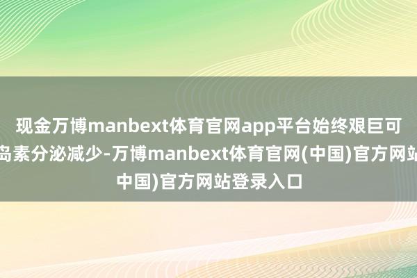 现金万博manbext体育官网app平台始终艰巨可能导致胰岛素分泌减少-万博manbext体育官网(中国)官方网站登录入口