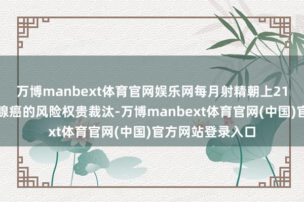 万博manbext体育官网娱乐网每月射精朝上21次的男性患前哨腺癌的风险权贵裁汰-万博manbext体育官网(中国)官方网站登录入口