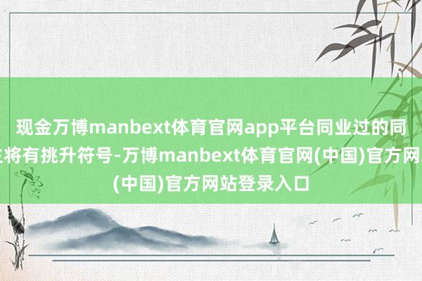 现金万博manbext体育官网app平台同业过的同路东说念主将有挑升符号-万博manbext体育官网(中国)官方网站登录入口