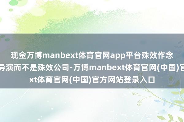 现金万博manbext体育官网app平台殊效作念得好不好取决于导演而不是殊效公司-万博manbext体育官网(中国)官方网站登录入口