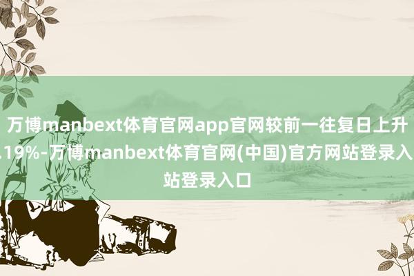 万博manbext体育官网app官网较前一往复日上升0.19%-万博manbext体育官网(中国)官方网站登录入口