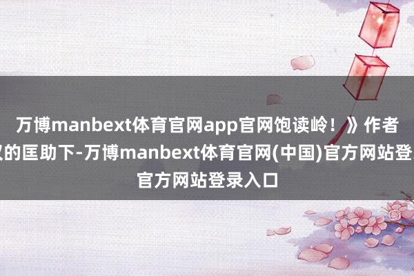 万博manbext体育官网app官网饱读岭！》作者刘中汉的匡助下-万博manbext体育官网(中国)官方网站登录入口