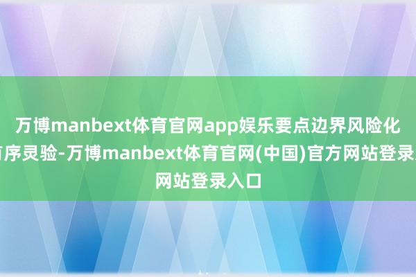万博manbext体育官网app娱乐要点边界风险化解有序灵验-万博manbext体育官网(中国)官方网站登录入口