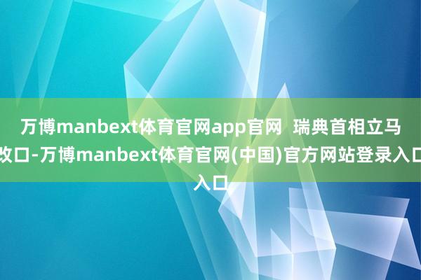 万博manbext体育官网app官网  瑞典首相立马改口-万博manbext体育官网(中国)官方网站登录入口