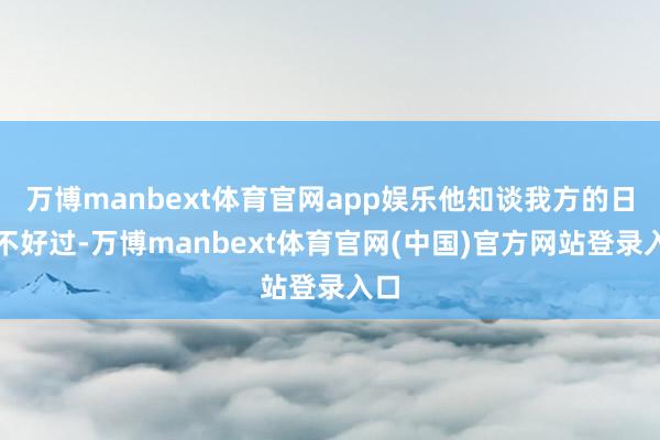 万博manbext体育官网app娱乐他知谈我方的日子不好过-万博manbext体育官网(中国)官方网站登录入口