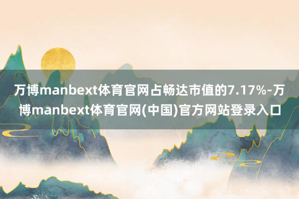 万博manbext体育官网占畅达市值的7.17%-万博manbext体育官网(中国)官方网站登录入口