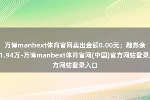 万博manbext体育官网卖出金额0.00元;融券余额61.94万-万博manbext体育官网(中国)官方网站登录入口