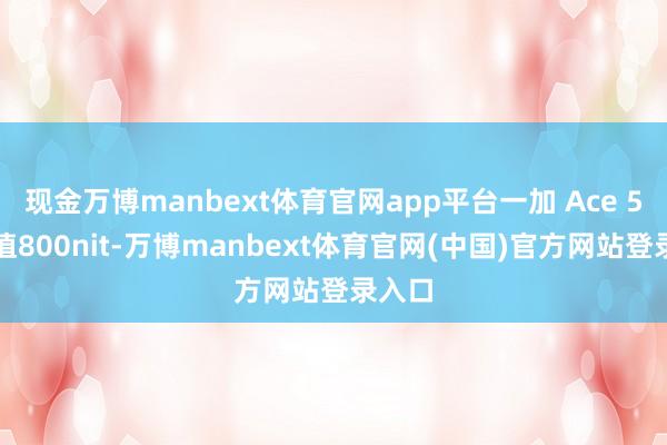 现金万博manbext体育官网app平台一加 Ace 5典型值800nit-万博manbext体育官网(中国)官方网站登录入口