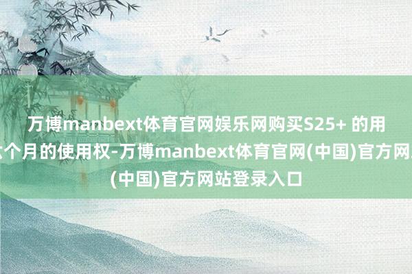 万博manbext体育官网娱乐网购买S25+ 的用户将取得六个月的使用权-万博manbext体育官网(中国)官方网站登录入口