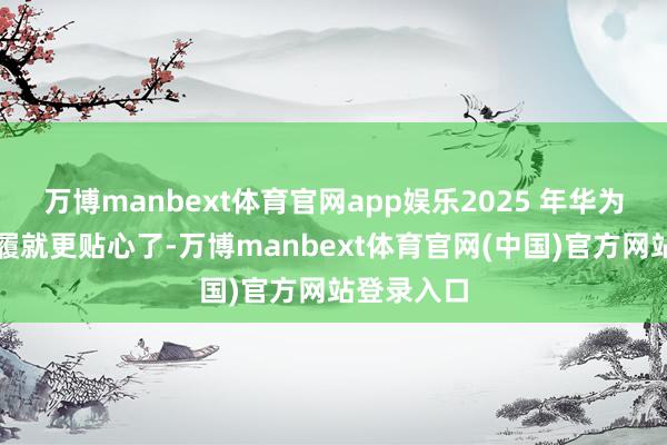 万博manbext体育官网app娱乐2025 年华为做事日步履就更贴心了-万博manbext体育官网(中国)官方网站登录入口