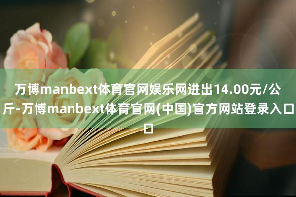 万博manbext体育官网娱乐网进出14.00元/公斤-万博manbext体育官网(中国)官方网站登录入口