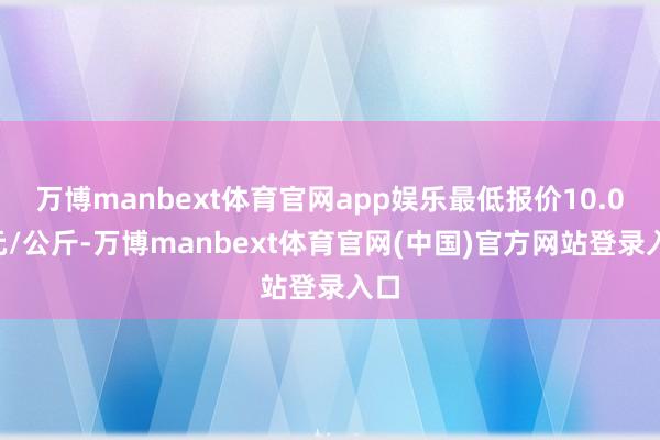 万博manbext体育官网app娱乐最低报价10.00元/公斤-万博manbext体育官网(中国)官方网站登录入口
