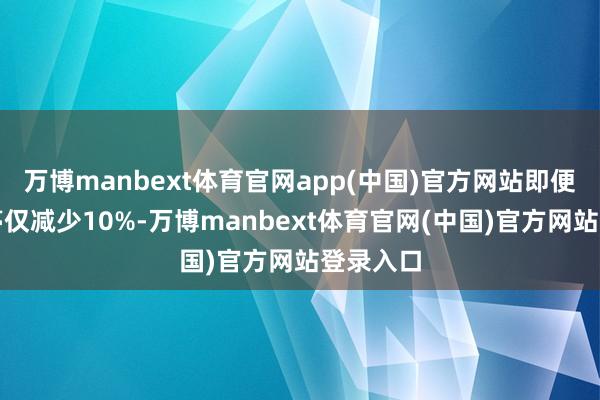 万博manbext体育官网app(中国)官方网站即便服务岗亭仅减少10%-万博manbext体育官网(中国)官方网站登录入口