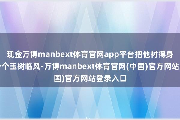现金万博manbext体育官网app平台把他衬得身姿那叫一个玉树临风-万博manbext体育官网(中国)官方网站登录入口