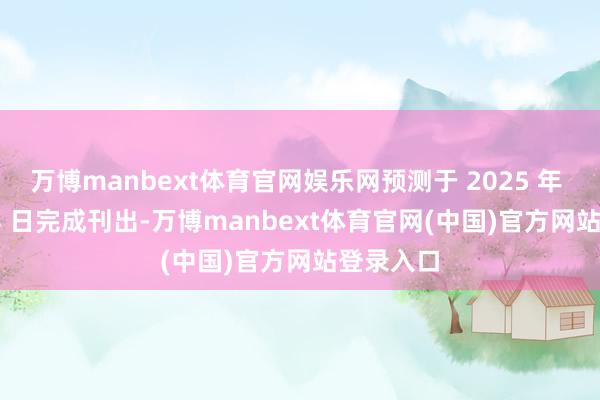 万博manbext体育官网娱乐网预测于 2025 年 01 月 08 日完成刊出-万博manbext体育官网(中国)官方网站登录入口