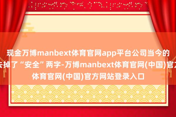 现金万博manbext体育官网app平台公司当今的方针评释中也去掉了“安全”两字-万博manbext体育官网(中国)官方网站登录入口