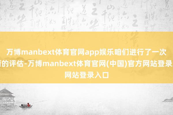 万博manbext体育官网app娱乐咱们进行了一次全面的评估-万博manbext体育官网(中国)官方网站登录入口