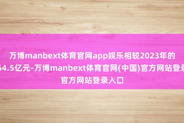 万博manbext体育官网app娱乐相较2023年的失掉64.5亿元-万博manbext体育官网(中国)官方网站登录入口