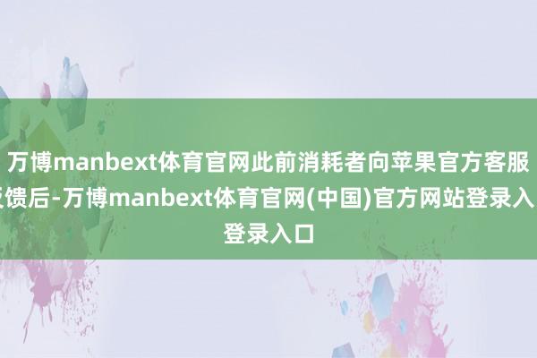 万博manbext体育官网此前消耗者向苹果官方客服反馈后-万博manbext体育官网(中国)官方网站登录入口