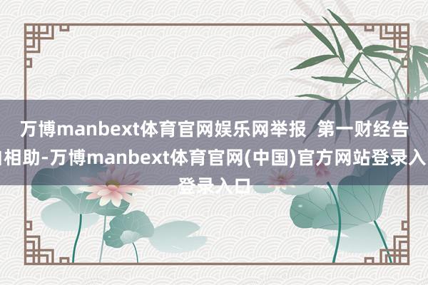 万博manbext体育官网娱乐网举报  第一财经告白相助-万博manbext体育官网(中国)官方网站登录入口