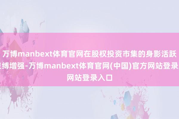 万博manbext体育官网在股权投资市集的身影活跃度束缚增强-万博manbext体育官网(中国)官方网站登录入口