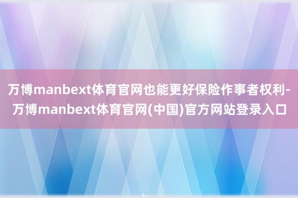 万博manbext体育官网也能更好保险作事者权利-万博manbext体育官网(中国)官方网站登录入口