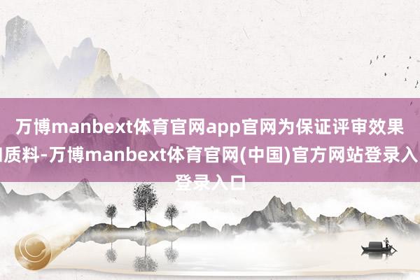 万博manbext体育官网app官网为保证评审效果和质料-万博manbext体育官网(中国)官方网站登录入口