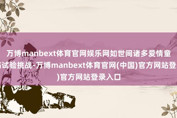 万博manbext体育官网娱乐网如世间诸多爱情童话终临试验挑战-万博manbext体育官网(中国)官方网站登录入口