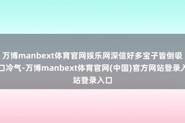 万博manbext体育官网娱乐网深信好多宝子皆倒吸一口冷气-万博manbext体育官网(中国)官方网站登录入口